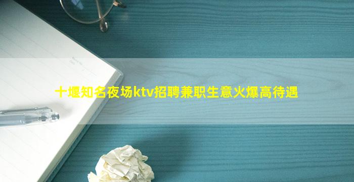 十堰知名夜场ktv招聘兼职生意火爆高待遇
